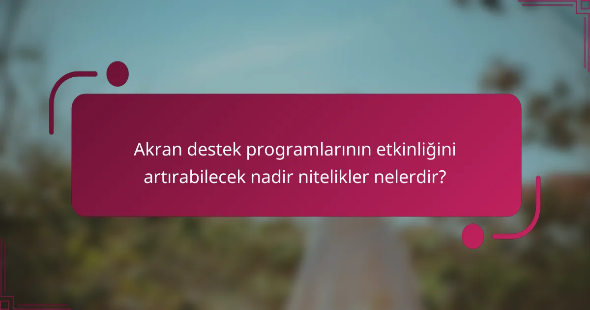 Akran destek programlarının etkinliğini artırabilecek nadir nitelikler nelerdir?