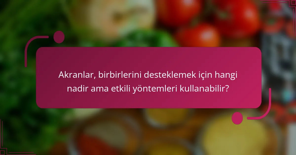 Akranlar, birbirlerini desteklemek için hangi nadir ama etkili yöntemleri kullanabilir?
