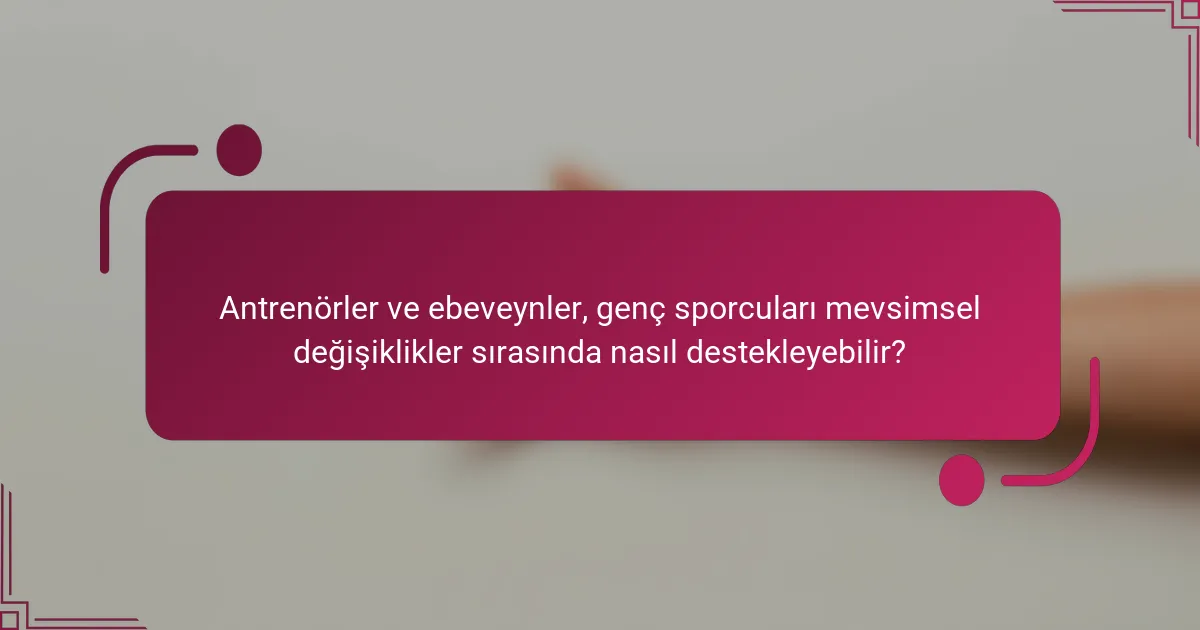 Antrenörler ve ebeveynler, genç sporcuları mevsimsel değişiklikler sırasında nasıl destekleyebilir?