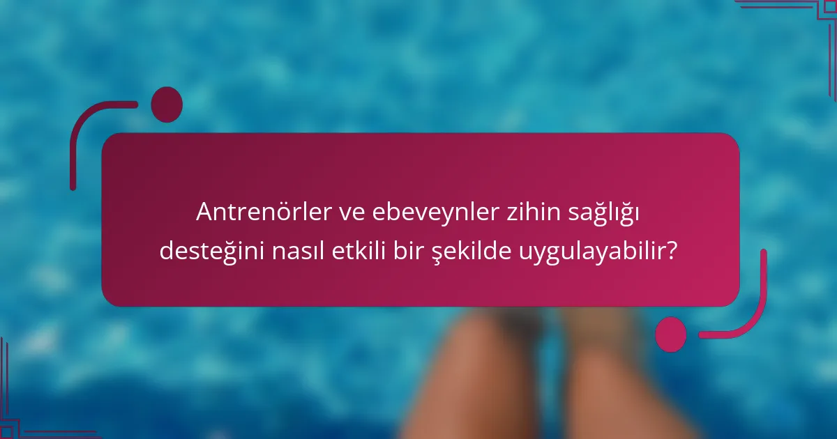 Antrenörler ve ebeveynler zihin sağlığı desteğini nasıl etkili bir şekilde uygulayabilir?