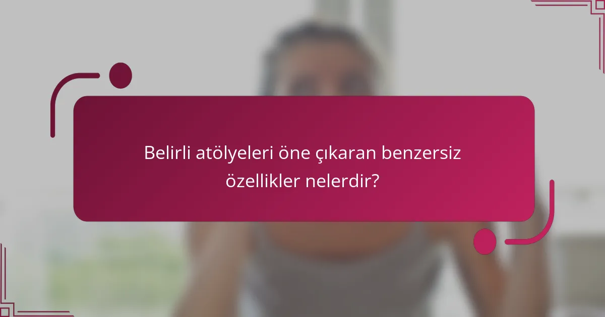 Belirli atölyeleri öne çıkaran benzersiz özellikler nelerdir?