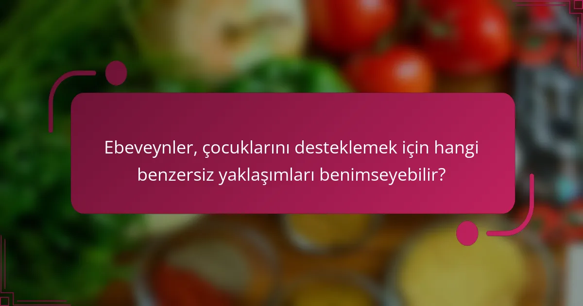 Ebeveynler, çocuklarını desteklemek için hangi benzersiz yaklaşımları benimseyebilir?