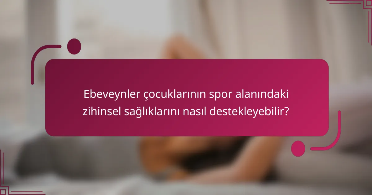 Ebeveynler çocuklarının spor alanındaki zihinsel sağlıklarını nasıl destekleyebilir?