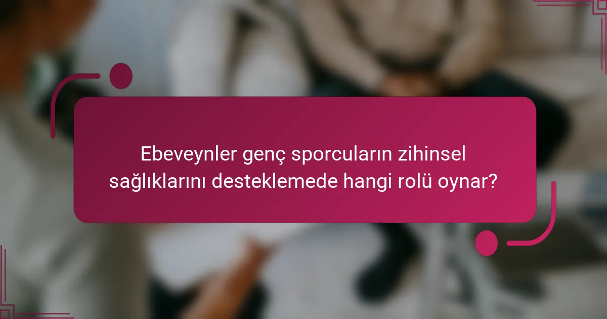 Ebeveynler genç sporcuların zihinsel sağlıklarını desteklemede hangi rolü oynar?
