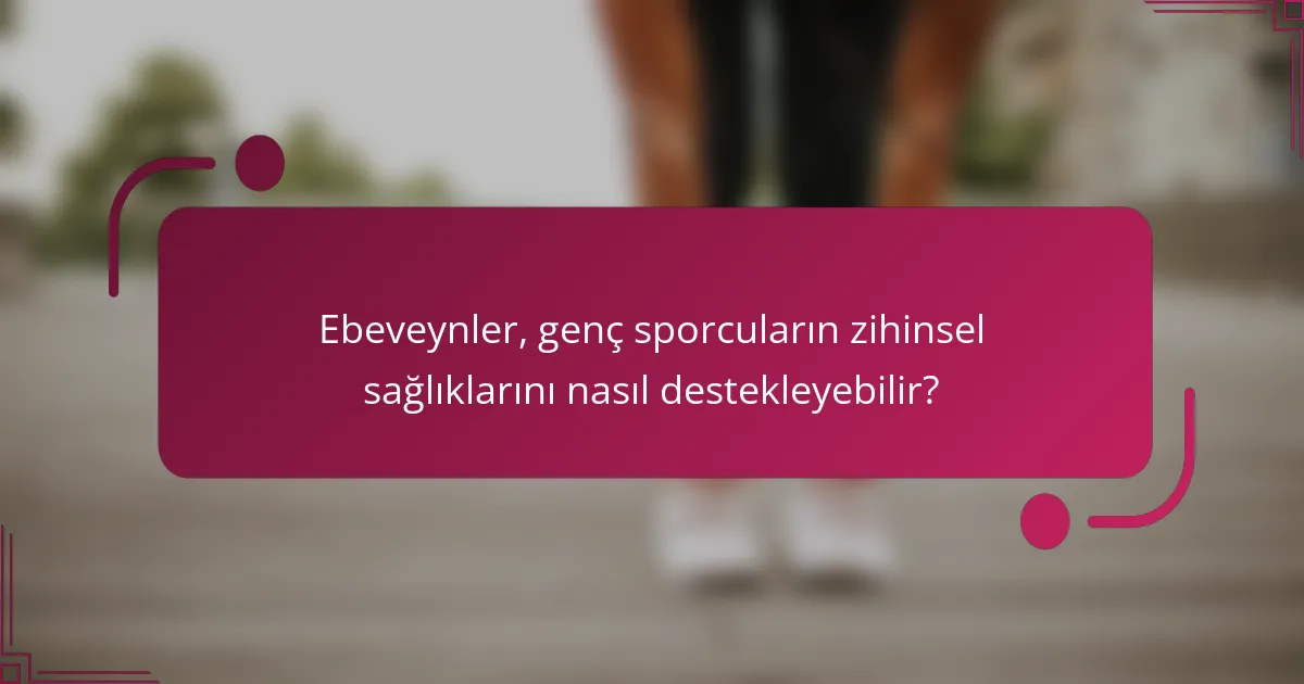 Ebeveynler, genç sporcuların zihinsel sağlıklarını nasıl destekleyebilir?
