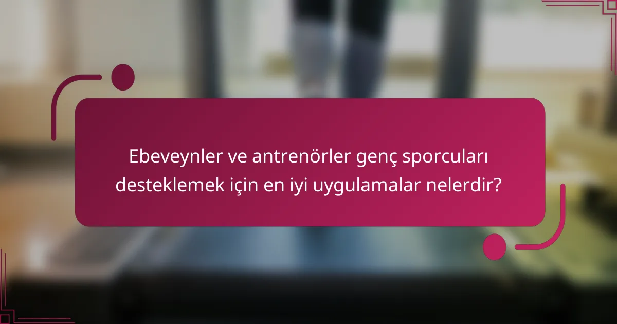 Ebeveynler ve antrenörler genç sporcuları desteklemek için en iyi uygulamalar nelerdir?
