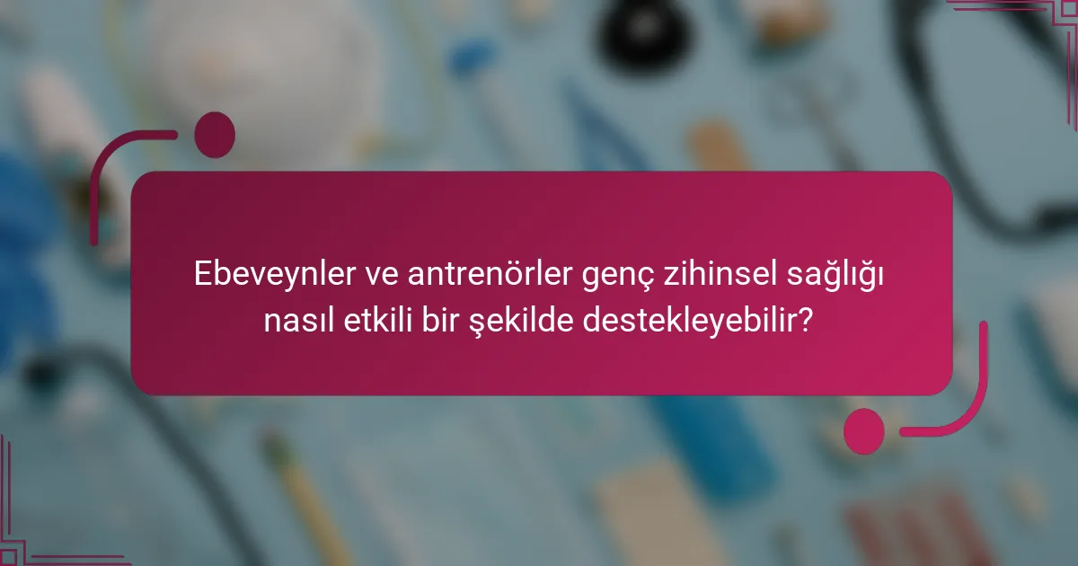 Ebeveynler ve antrenörler genç zihinsel sağlığı nasıl etkili bir şekilde destekleyebilir?