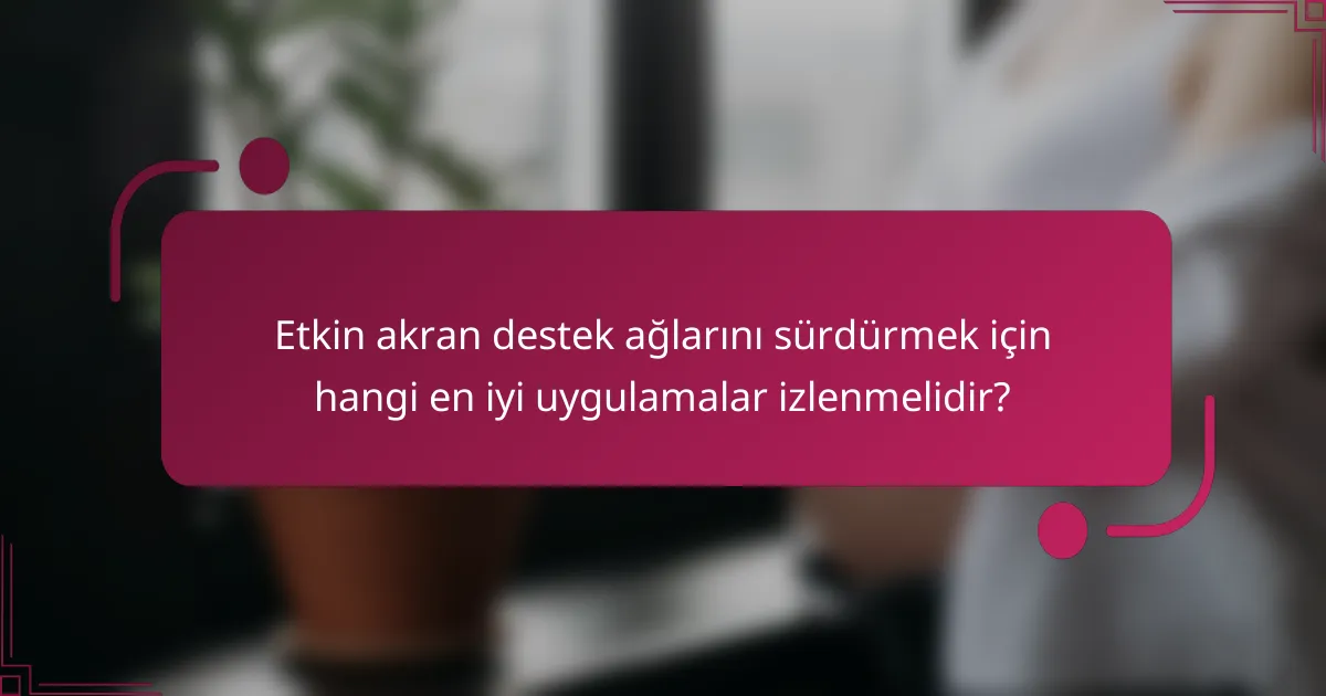 Etkin akran destek ağlarını sürdürmek için hangi en iyi uygulamalar izlenmelidir?