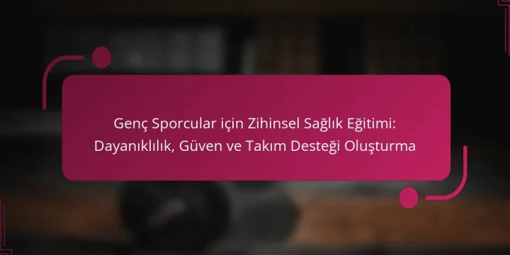 Genç Sporcular için Zihinsel Sağlık Eğitimi: Dayanıklılık, Güven ve Takım Desteği Oluşturma