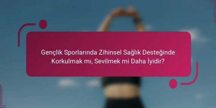 Gençlik Sporlarında Zihinsel Sağlık Desteğinde Korkulmak mı, Sevilmek mi Daha İyidir?