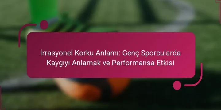 İrrasyonel Korku Anlamı: Genç Sporcularda Kaygıyı Anlamak ve Performansa Etkisi