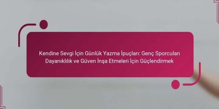 Kendine Sevgi İçin Günlük Yazma İpuçları: Genç Sporcuları Dayanıklılık ve Güven İnşa Etmeleri İçin Güçlendirmek