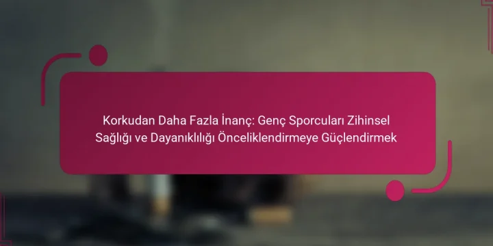 Korkudan Daha Fazla İnanç: Genç Sporcuları Zihinsel Sağlığı ve Dayanıklılığı Önceliklendirmeye Güçlendirmek