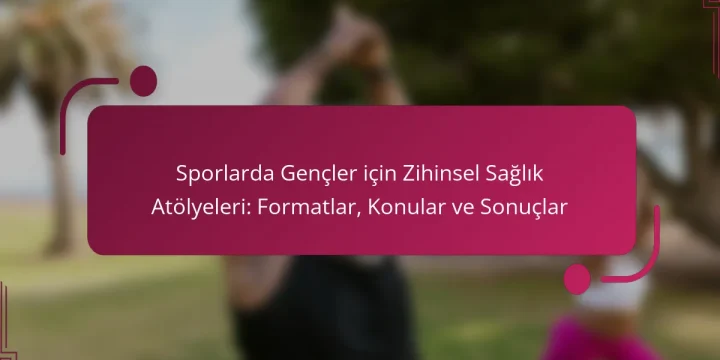 Sporlarda Gençler için Zihinsel Sağlık Atölyeleri: Formatlar, Konular ve Sonuçlar