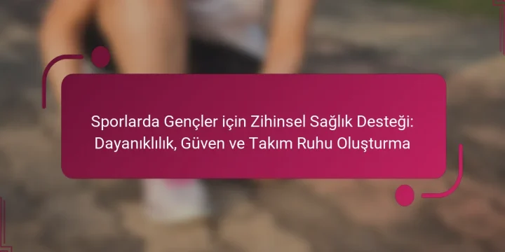 Sporlarda Gençler için Zihinsel Sağlık Desteği: Dayanıklılık, Güven ve Takım Ruhu Oluşturma