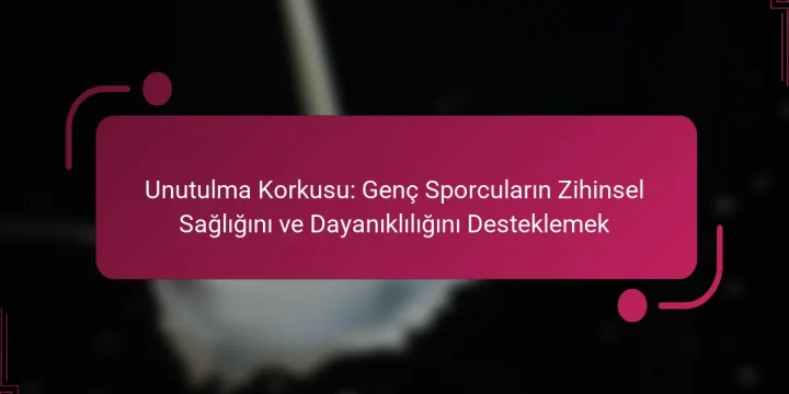 Unutulma Korkusu: Genç Sporcuların Zihinsel Sağlığını ve Dayanıklılığını Desteklemek