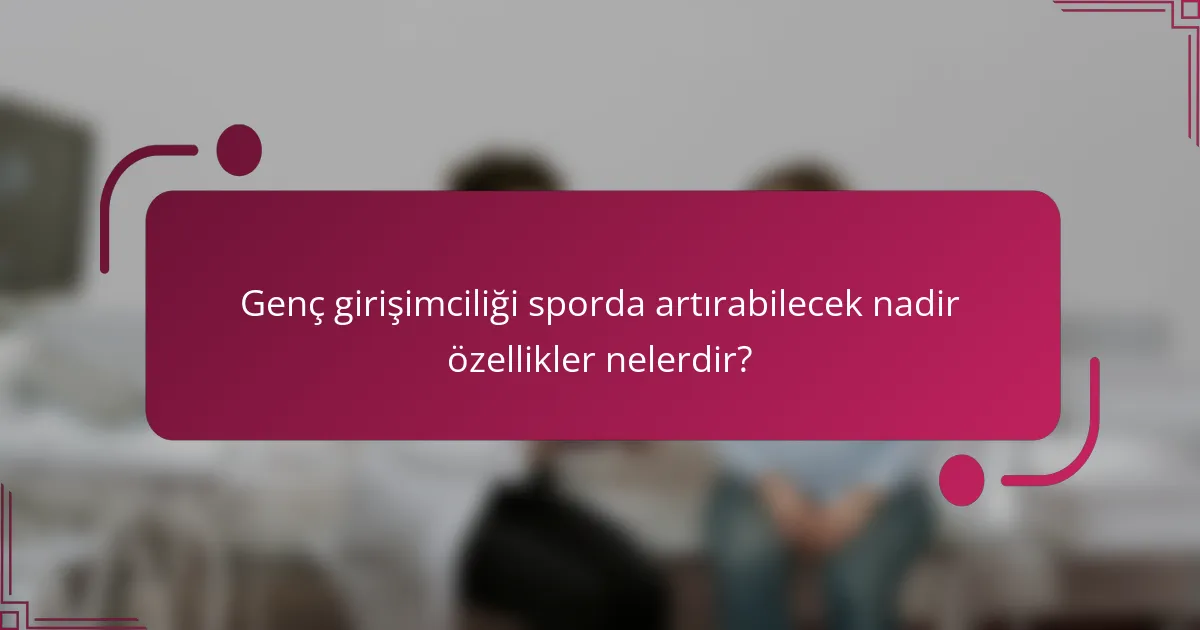 Genç girişimciliği sporda artırabilecek nadir özellikler nelerdir?