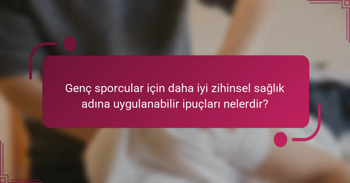 Genç sporcular için daha iyi zihinsel sağlık adına uygulanabilir ipuçları nelerdir?