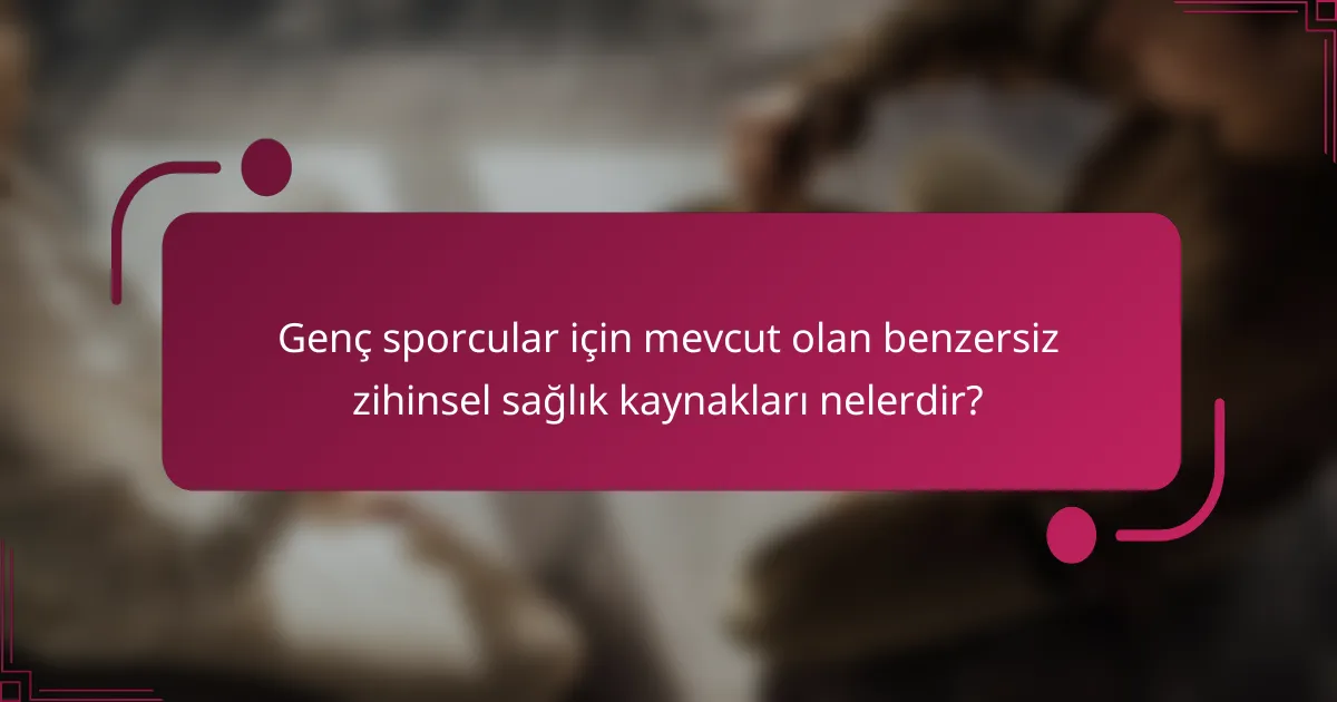 Genç sporcular için mevcut olan benzersiz zihinsel sağlık kaynakları nelerdir?