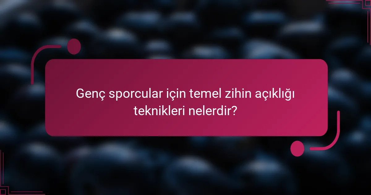 Genç sporcular için temel zihin açıklığı teknikleri nelerdir?