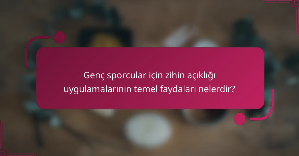 Genç sporcular için zihin açıklığı uygulamalarının temel faydaları nelerdir?