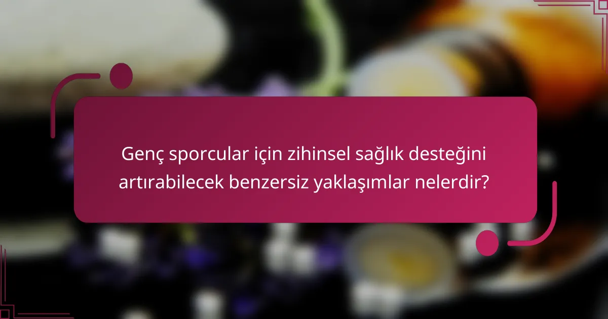 Genç sporcular için zihinsel sağlık desteğini artırabilecek benzersiz yaklaşımlar nelerdir?