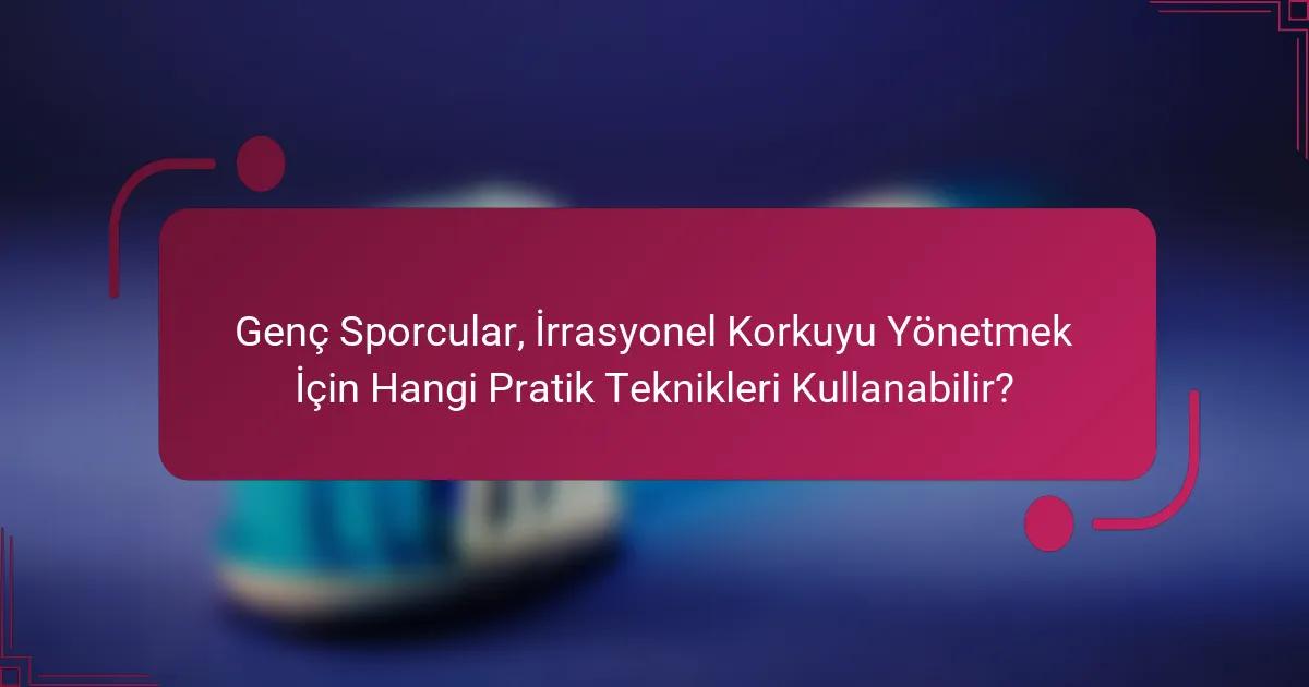 Genç Sporcular, İrrasyonel Korkuyu Yönetmek İçin Hangi Pratik Teknikleri Kullanabilir?