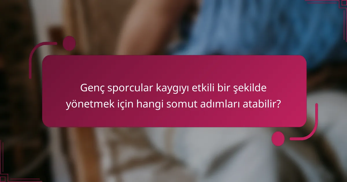 Genç sporcular kaygıyı etkili bir şekilde yönetmek için hangi somut adımları atabilir?