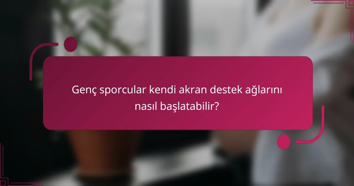 Genç sporcular kendi akran destek ağlarını nasıl başlatabilir?