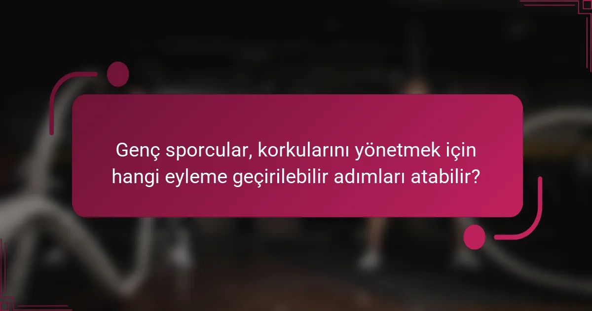 Genç sporcular, korkularını yönetmek için hangi eyleme geçirilebilir adımları atabilir?