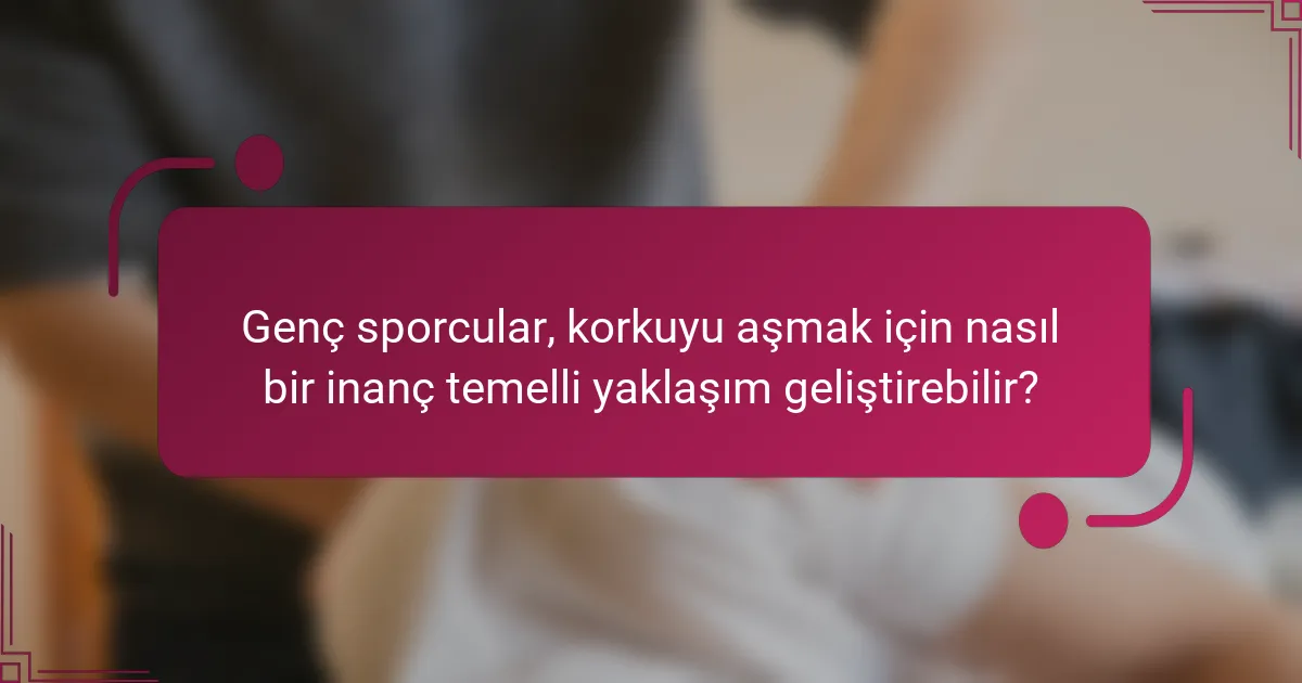 Genç sporcular, korkuyu aşmak için nasıl bir inanç temelli yaklaşım geliştirebilir?