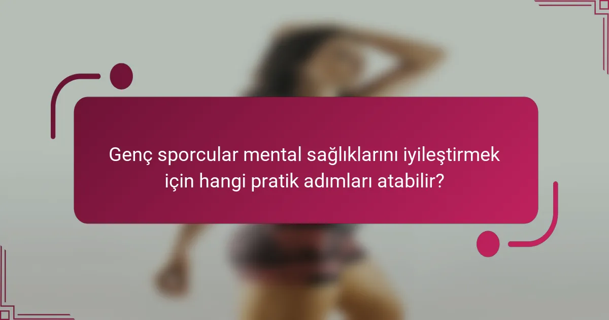 Genç sporcular mental sağlıklarını iyileştirmek için hangi pratik adımları atabilir?