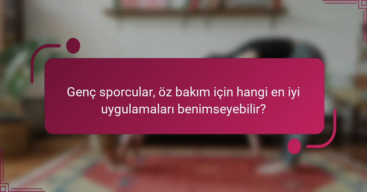 Genç sporcular, öz bakım için hangi en iyi uygulamaları benimseyebilir?