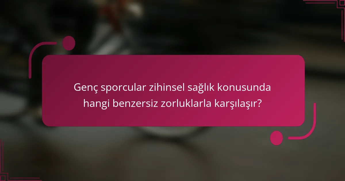 Genç sporcular zihinsel sağlık konusunda hangi benzersiz zorluklarla karşılaşır?