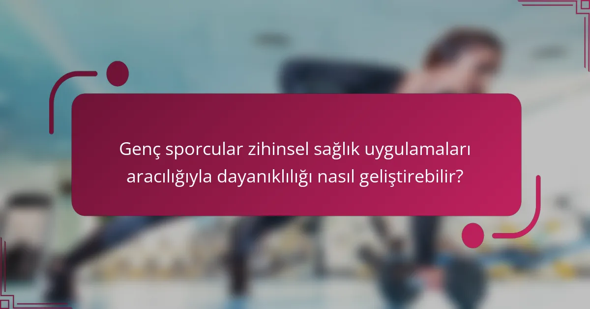 Genç sporcular zihinsel sağlık uygulamaları aracılığıyla dayanıklılığı nasıl geliştirebilir?