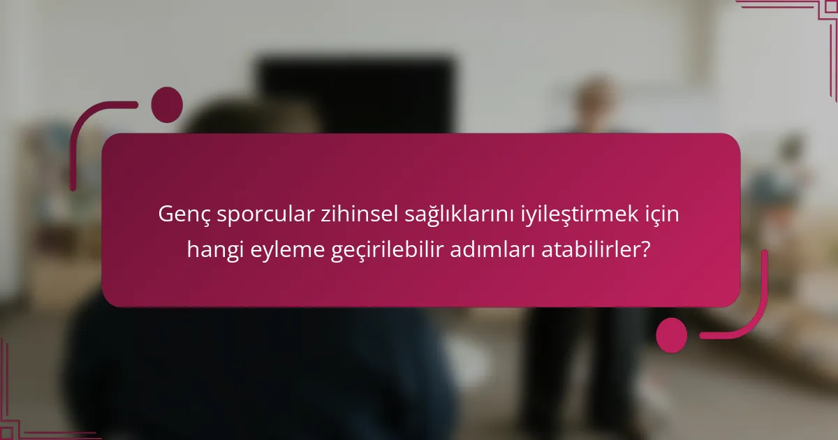 Genç sporcular zihinsel sağlıklarını iyileştirmek için hangi eyleme geçirilebilir adımları atabilirler?