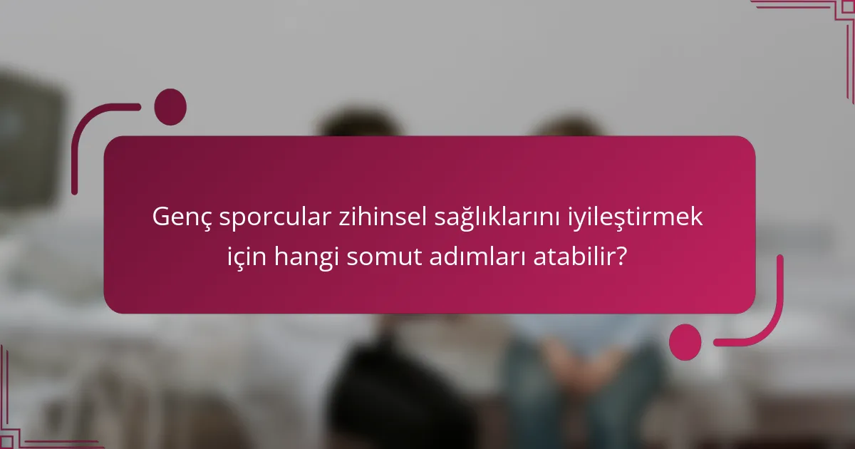 Genç sporcular zihinsel sağlıklarını iyileştirmek için hangi somut adımları atabilir?