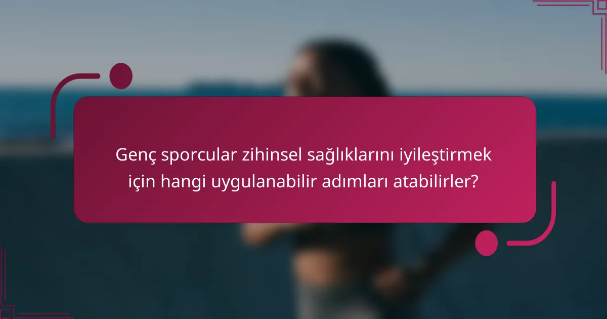 Genç sporcular zihinsel sağlıklarını iyileştirmek için hangi uygulanabilir adımları atabilirler?