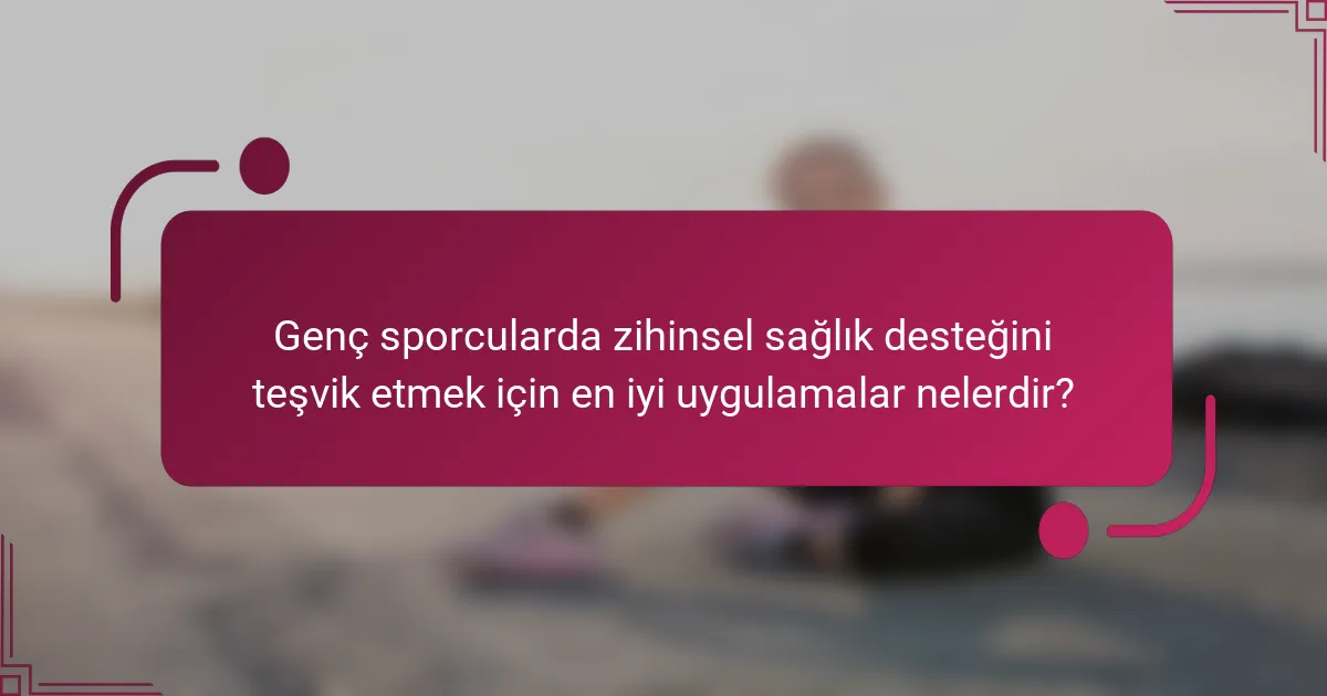 Genç sporcularda zihinsel sağlık desteğini teşvik etmek için en iyi uygulamalar nelerdir?