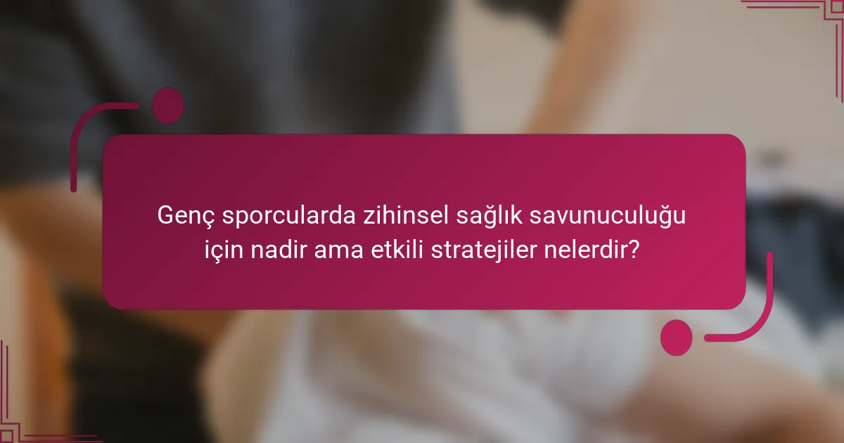 Genç sporcularda zihinsel sağlık savunuculuğu için nadir ama etkili stratejiler nelerdir?