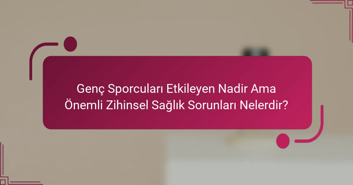 Genç Sporcuları Etkileyen Nadir Ama Önemli Zihinsel Sağlık Sorunları Nelerdir?
