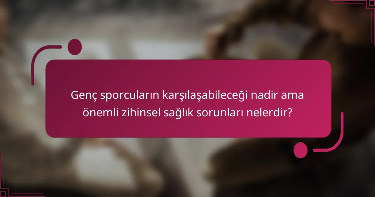 Genç sporcuların karşılaşabileceği nadir ama önemli zihinsel sağlık sorunları nelerdir?