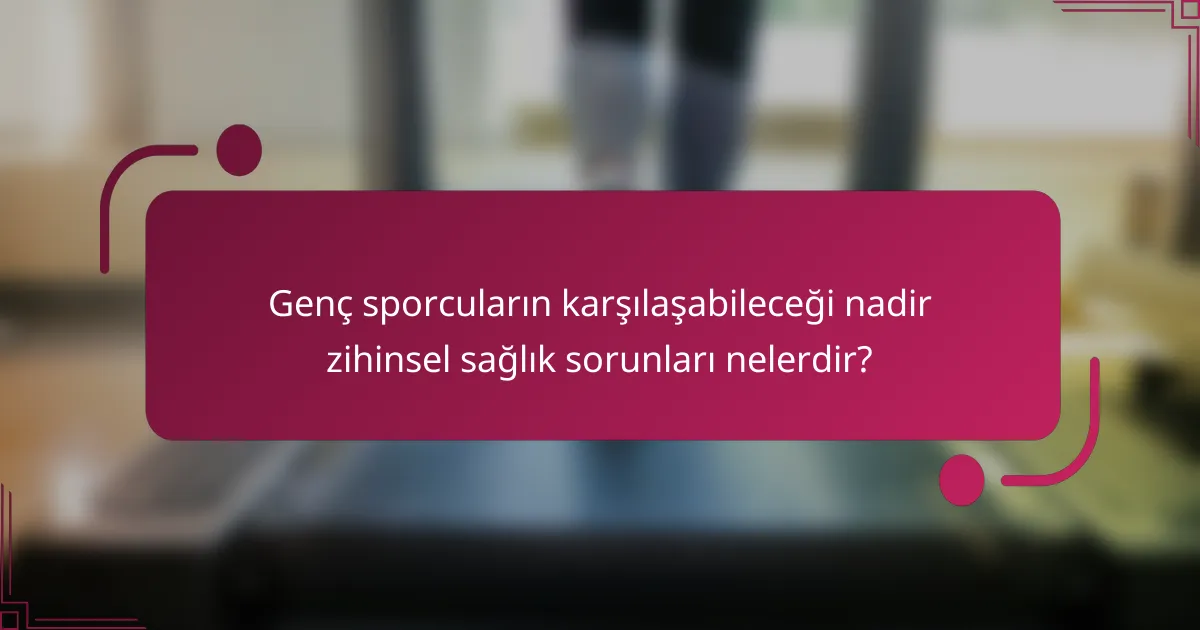 Genç sporcuların karşılaşabileceği nadir zihinsel sağlık sorunları nelerdir?