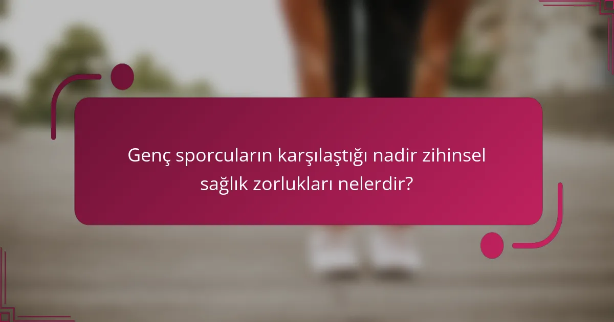 Genç sporcuların karşılaştığı nadir zihinsel sağlık zorlukları nelerdir?