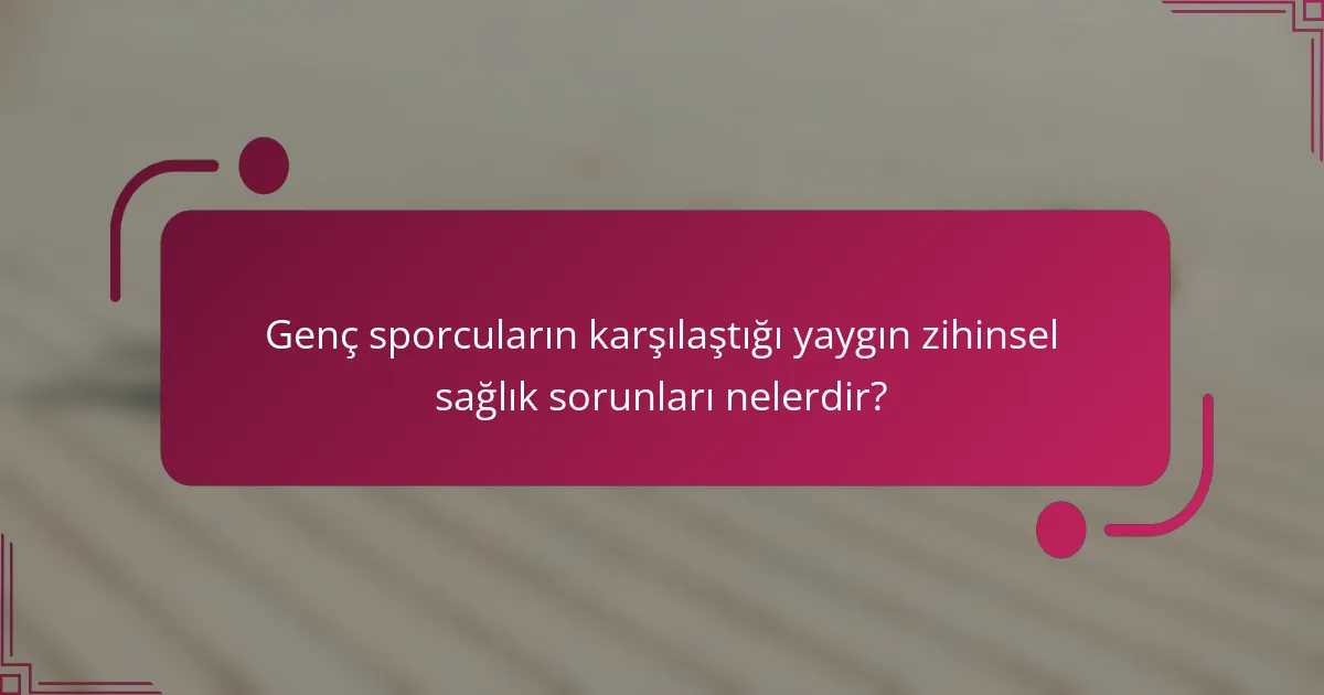 Genç sporcuların karşılaştığı yaygın zihinsel sağlık sorunları nelerdir?