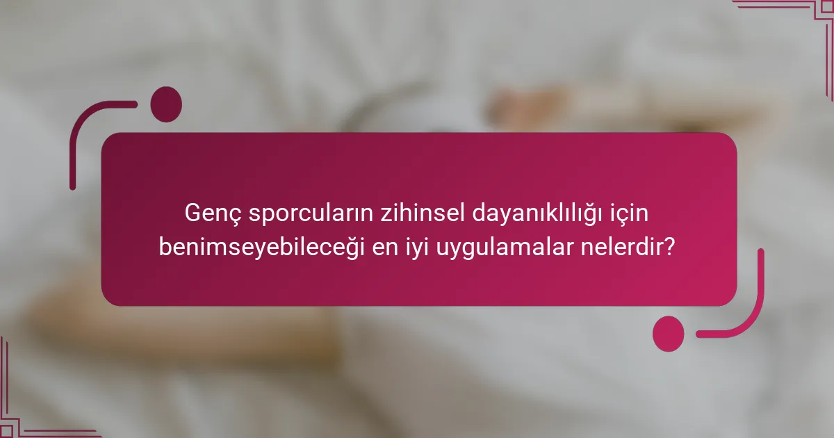 Genç sporcuların zihinsel dayanıklılığı için benimseyebileceği en iyi uygulamalar nelerdir?