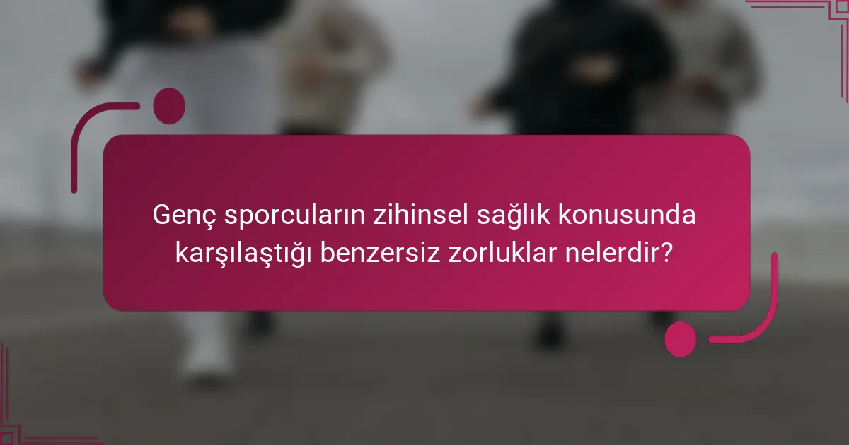 Genç sporcuların zihinsel sağlık konusunda karşılaştığı benzersiz zorluklar nelerdir?