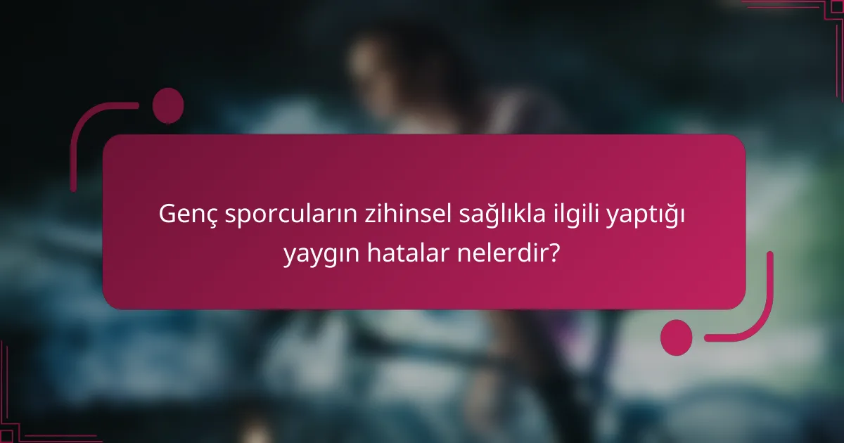 Genç sporcuların zihinsel sağlıkla ilgili yaptığı yaygın hatalar nelerdir?