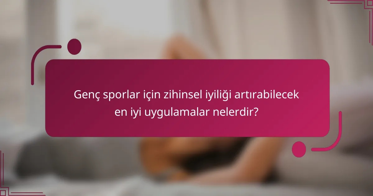 Genç sporlar için zihinsel iyiliği artırabilecek en iyi uygulamalar nelerdir?