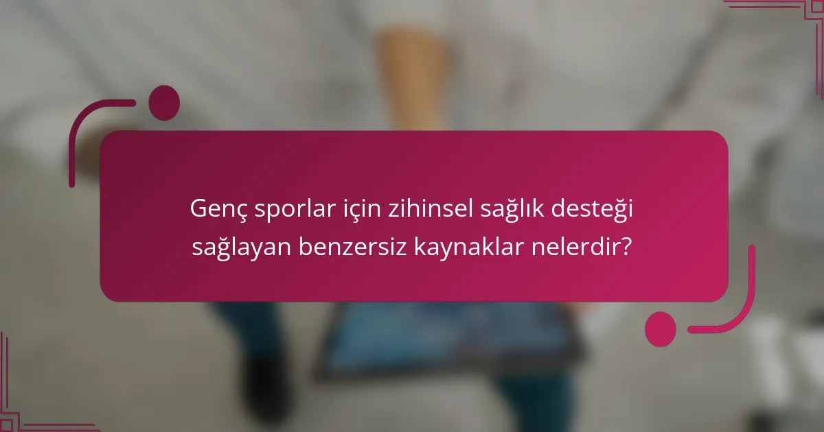 Genç sporlar için zihinsel sağlık desteği sağlayan benzersiz kaynaklar nelerdir?